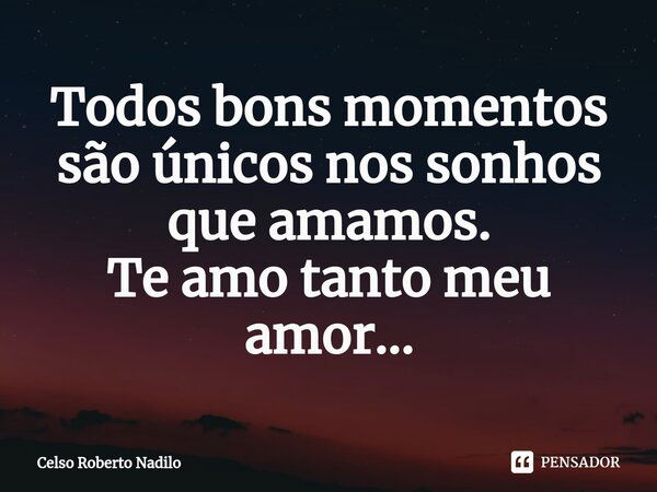 ⁠Todos bons momentos são únicos nos sonhos que amamos. Te amo tanto meu amor...... Frase de Celso Roberto Nadilo.