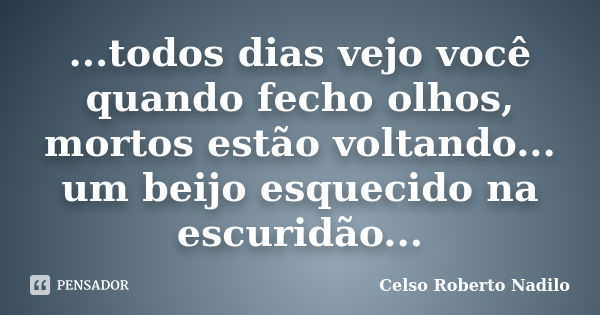 ...todos dias vejo você quando fecho olhos, mortos estão voltando... um beijo esquecido na escuridão...... Frase de celso roberto nadilo.