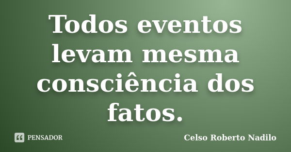 Todos eventos levam mesma consciência dos fatos.... Frase de celso roberto nadilo.