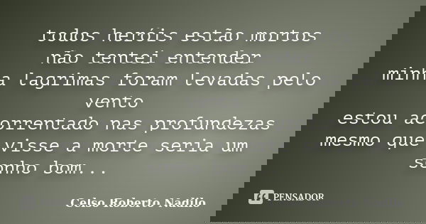 todos heróis estão mortos não tentei entender minha lagrimas foram levadas pelo vento estou acorrentado nas profundezas mesmo que visse a morte seria um sonho b... Frase de celso roberto nadilo.