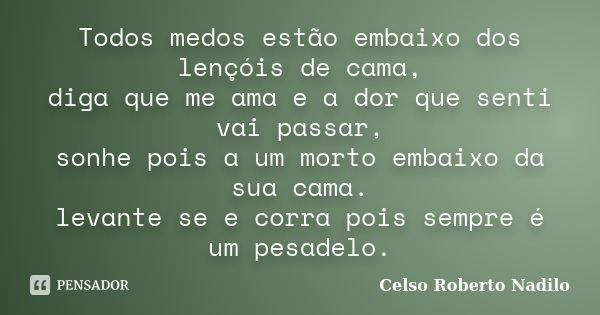 Todos medos estão embaixo dos lençóis de cama, diga que me ama e a dor que senti vai passar, sonhe pois a um morto embaixo da sua cama. levante se e corra pois ... Frase de celso roberto nadilo.