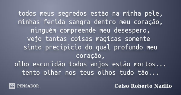 todos meus segredos estão na minha pele, minhas ferida sangra dentro meu coração, ninguém compreende meu desespero, vejo tantas coisas magicas somente sinto pre... Frase de celso roberto nadilo.