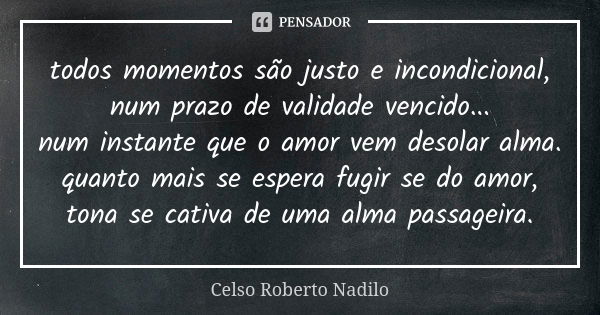 todos momentos são justo e incondicional, num prazo de validade vencido... num instante que o amor vem desolar alma. quanto mais se espera fugir se do amor, ton... Frase de Celso Roberto Nadilo.