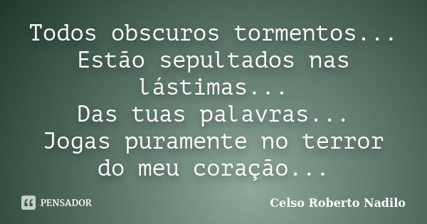 Todos obscuros tormentos... Estão sepultados nas lástimas... Das tuas palavras... Jogas puramente no terror do meu coração...... Frase de celso roberto nadilo.