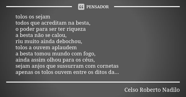 tolos os sejam todos que acreditam na besta, o poder para ser ter riqueza a besta não se calou, riu muito ainda debochou, tolos a ouvem aplaudem a besta tomou m... Frase de celso roberto nadilo.