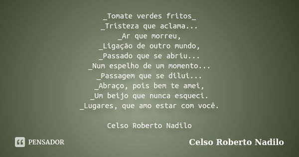 _Tomate verdes fritos_ _Tristeza que aclama... _Ar que morreu, _Ligação de outro mundo, _Passado que se abriu... _Num espelho de um momento... _Passagem que se ... Frase de Celso Roberto Nadilo.