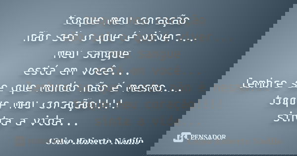 toque meu coração não sei o que é viver... meu sangue está em você... lembre se que mundo não é mesmo... toque meu coração!!!! sinta a vida...... Frase de celso roberto nadilo.
