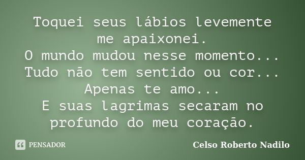 Toquei seus lábios levemente me apaixonei. O mundo mudou nesse momento... Tudo não tem sentido ou cor... Apenas te amo... E suas lagrimas secaram no profundo do... Frase de celso roberto nadilo.