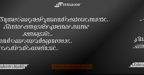 _Toquei sua pele quando estava morta... Tantas emoções apenas numa sensação... Quando sua voz desaparece... sinto a dor da ausência...... Frase de celso roberto nadilo.