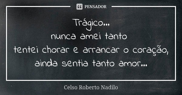 Trágico...
nunca amei tanto tentei chorar e arrancar o coração,
ainda sentia tanto amor...... Frase de Celso Roberto Nadilo.