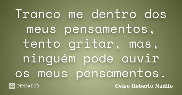 Tranco me dentro dos meus pensamentos, tento gritar, mas, ninguém pode ouvir os meus pensamentos.... Frase de celso roberto nadilo.