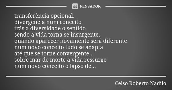 transferência opcional, divergência num conceito trás a diversidade o sentido sendo a vida torna se insurgente, quando aparecer novamente será diferente num nov... Frase de Celso Roberto Nadilo.