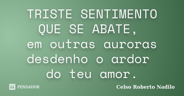 TRISTE SENTIMENTO QUE SE ABATE, em outras auroras desdenho o ardor do teu amor.... Frase de celso roberto nadilo.