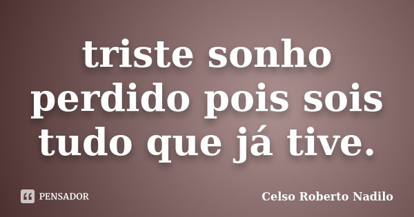 triste sonho perdido pois sois tudo que já tive.... Frase de celso roberto nadilo.