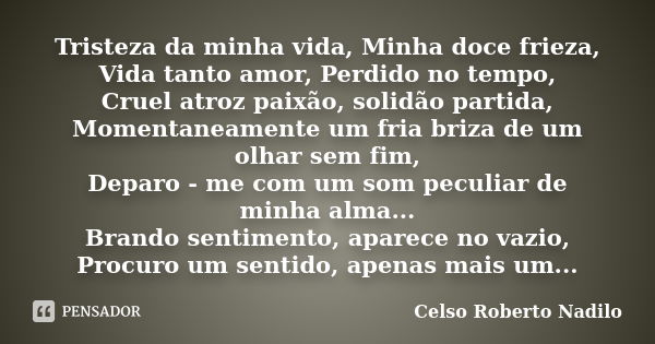 Tristeza da minha vida, Minha doce frieza, Vida tanto amor, Perdido no tempo, Cruel atroz paixão, solidão partida, Momentaneamente um fria briza de um olhar sem... Frase de celso roberto nadilo.