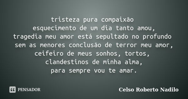 tristeza pura compaixão esquecimento de um dia tanto amou, tragedia meu amor está sepultado no profundo sem as menores conclusão de terror meu amor, ceifeiro de... Frase de celso roberto nadilo.