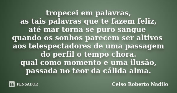 tropecei em palavras, as tais palavras que te fazem feliz, até mar torna se puro sangue quando os sonhos parecem ser altivos aos telespectadores de uma passagem... Frase de celso roberto nadilo.