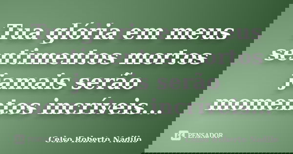 Tua glória em meus sentimentos mortos jamais serão momentos incríveis...... Frase de celso roberto nadilo.