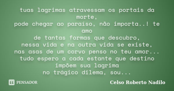 tuas lagrimas atravessam os portais da morte, pode chegar ao paraíso, não importa..! te amo de tantas formas que descubro, nessa vida e na outra vida se existe,... Frase de celso roberto nadilo.