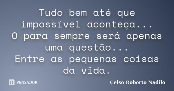 Tudo bem até que impossível aconteça... O para sempre será apenas uma questão... Entre as pequenas coisas da vida.... Frase de celso roberto nadilo.