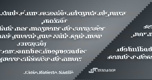 tudo é um ocasião abrupta de pura paixão selada nas margens do corações por mais queria que vida seja meu coração, debulhado em sonhos inesperados sendo o deses... Frase de celso roberto nadilo.