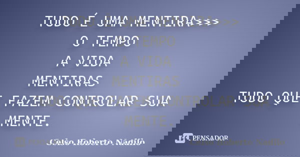 TUDO É UMA MENTIRA>>> O TEMPO A VIDA MENTIRAS TUDO QUE FAZEM CONTROLAR SUA MENTE.... Frase de celso roberto nadilo.