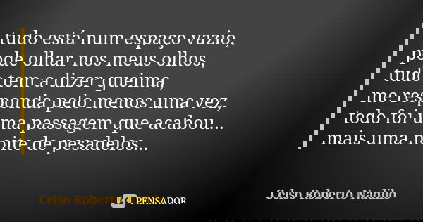 tudo está num espaço vazio, pode olhar nos meus olhos, tudo tem a dizer queima, me responda pelo menos uma vez, todo foi uma passagem que acabou... mais uma noi... Frase de celso roberto nadilo.