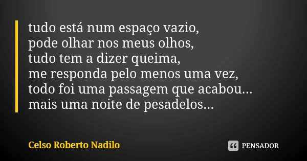 tudo está num espaço vazio, pode olhar nos meus olhos, tudo tem a dizer queima, me responda pelo menos uma vez, todo foi uma passagem que acabou... mais uma noi... Frase de celso roberto nadilo.