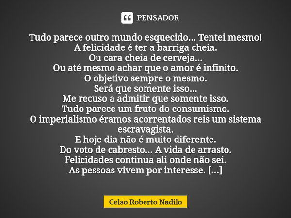 ⁠Tudo parece outro mundo esquecido... Tentei mesmo!
A felicidade é ter a barriga cheia.
Ou cara cheia de cerveja...
Ou até mesmo achar que o amor é infinito.
O ... Frase de Celso Roberto Nadilo.