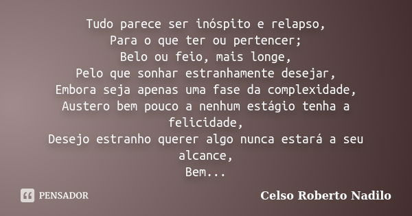 Tudo parece ser inóspito e relapso, Para o que ter ou pertencer; Belo ou feio, mais longe, Pelo que sonhar estranhamente desejar, Embora seja apenas uma fase da... Frase de celso roberto nadilo.