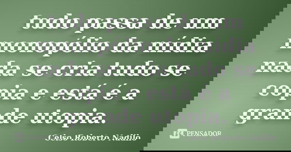 tudo passa de um monopólio da mídia nada se cria tudo se copia e está é a grande utopia.... Frase de celso roberto nadilo.