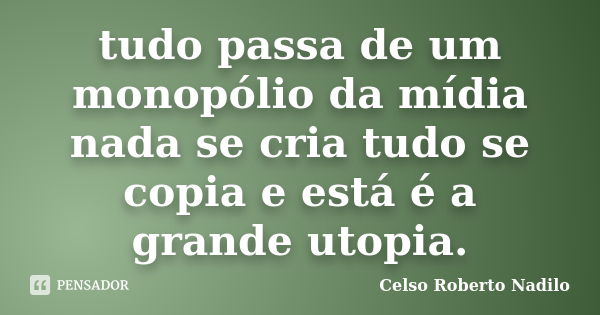 tudo passa de um monopólio da mídia nada se cria tudo se copia e está é a grande utopia.... Frase de celso roberto nadilo.