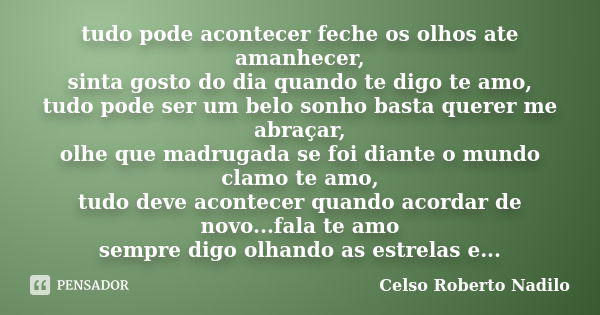 tudo pode acontecer feche os olhos ate amanhecer, sinta gosto do dia quando te digo te amo, tudo pode ser um belo sonho basta querer me abraçar, olhe que madrug... Frase de celso roberto nadilo.