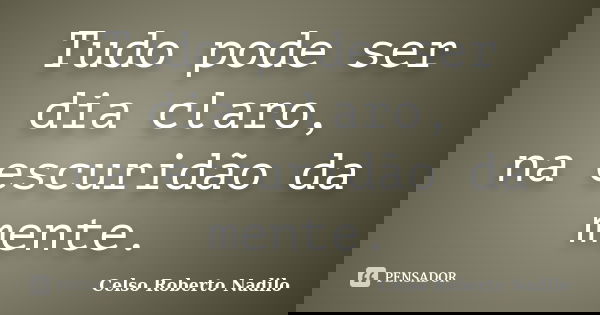 Tudo pode ser dia claro, na escuridão da mente.... Frase de celso roberto nadilo.