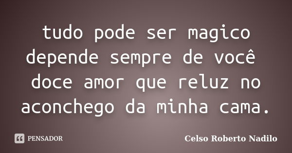 tudo pode ser magico depende sempre de você doce amor que reluz no aconchego da minha cama.... Frase de celso roberto nadilo.