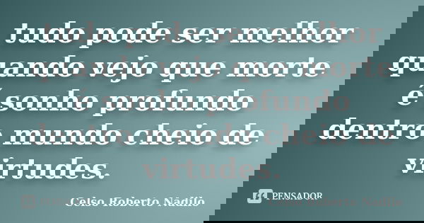 tudo pode ser melhor quando vejo que morte é sonho profundo dentro mundo cheio de virtudes.... Frase de celso roberto nadilo.
