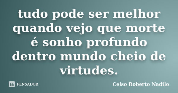 tudo pode ser melhor quando vejo que morte é sonho profundo dentro mundo cheio de virtudes.... Frase de celso roberto nadilo.