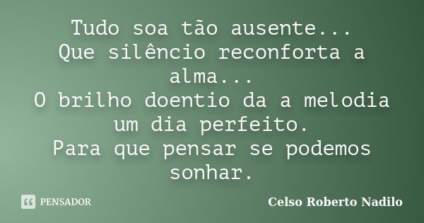 Tudo soa tão ausente... Que silêncio reconforta a alma... O brilho doentio da a melodia um dia perfeito. Para que pensar se podemos sonhar.... Frase de celso roberto nadilo.