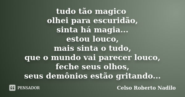 tudo tão magico olhei para escuridão, sinta há magia... estou louco, mais sinta o tudo, que o mundo vai parecer louco, feche seus olhos, seus demônios estão gri... Frase de celso roberto nadilo.