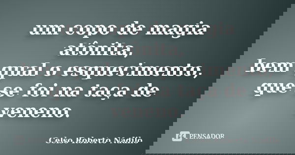 um copo de magia atônita, bem qual o esquecimento, que se foi na taça de veneno.... Frase de celso roberto nadilo.