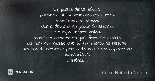 um poeta disse adeus palavras que sussurram aos ventos.
momentos ao tempo.
que a devorou no pavor do silencio.
o tempo errante gritou.
momento a momento que amo... Frase de Celso Roberto Nadilo.