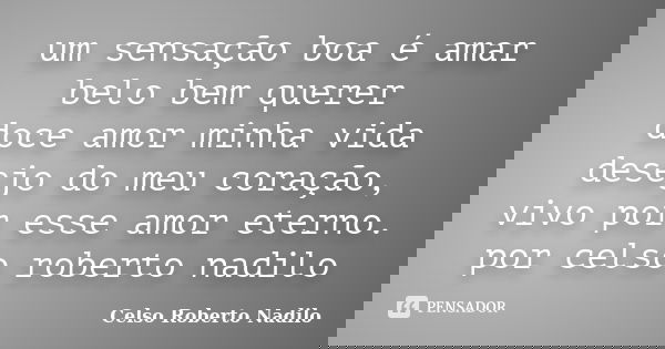 um sensação boa é amar belo bem querer doce amor minha vida desejo do meu coração, vivo por esse amor eterno. por celso roberto nadilo... Frase de celso roberto nadilo.