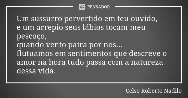 Um sussurro pervertido em teu ouvido, e um arrepio seus lábios tocam meu pescoço, quando vento paira por nos... flutuamos em sentimentos que descreve o amor na ... Frase de celso roberto nadilo.