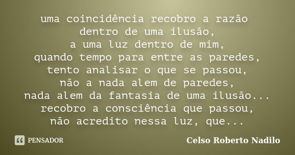 uma coincidência recobro a razão dentro de uma ilusão, a uma luz dentro de mim, quando tempo para entre as paredes, tento analisar o que se passou, não a nada a... Frase de celso roberto nadilo.