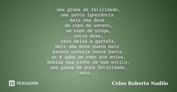 uma grama de felicidade, uma ponta ignorância mais uma dose um copo de veneno, um copo de pinga, outra dose, cara deixa a garrafa, mais uma dose quero mais pare... Frase de celso roberto nadilo.