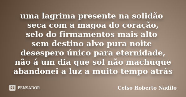 uma lagrima presente na solidão seca com a magoa do coração, selo do firmamentos mais alto sem destino alvo pura noite desespero único para eternidade, não á um... Frase de celso roberto nadilo.