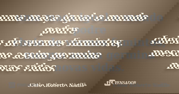 uma maça igual o mundo podre cheio de vermes famintos, mesmo assim germina novas vidas.... Frase de celso roberto nadilo.