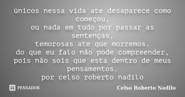 únicos nessa vida ate desaparece como começou, ou nada em tudo por passar as sentenças, temorosas ate que morremos. do que eu falo não pode compreender, pois nã... Frase de celso roberto nadilo.