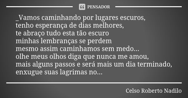 _Vamos caminhando por lugares escuros, tenho esperança de dias melhores, te abraço tudo esta tão escuro minhas lembranças se perdem mesmo assim caminhamos sem m... Frase de celso roberto nadilo.