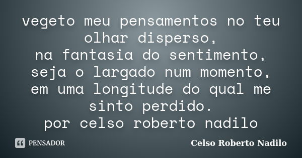 vegeto meu pensamentos no teu olhar disperso, na fantasia do sentimento, seja o largado num momento, em uma longitude do qual me sinto perdido. por celso robert... Frase de celso roberto nadilo.